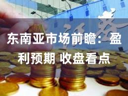 东南亚市场前瞻：盈利预期 收盘看点