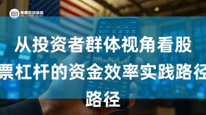 从投资者群体视角看股票杠杆的资金效率实践路径