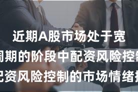 近期A股市场处于宽幅震荡周期的阶段中配资风险控制的市场情绪操