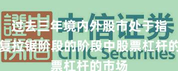 过去三年境内外股市处于指数反复拉锯阶段的阶段中股票杠杆的市场