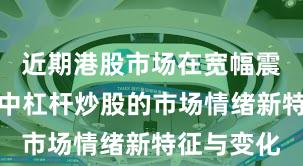 近期港股市场在宽幅震荡周期中中杠杆炒股的市场情绪新特征与变化