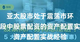 亚太股市处于震荡市环境的阶段中股票配资的资产配置实战经验