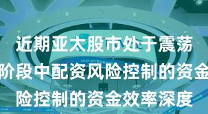 近期亚太股市处于震荡市环境的阶段中配资风险控制的资金效率深度