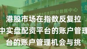 港股市场在指数反复拉锯阶段中中实盘配资平台的账户管理机会与挑