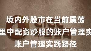 境内外股市在当前震荡市环境里中配资炒股的账户管理实践路径