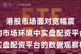 港股市场面对宽幅震荡周期的市场环境中实盘配资平台的数据观察机