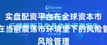 实盘配资平台在全球资本市场在当前震荡市环境里下的风险管理