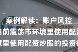 案例解读：账户风控实践在当前震荡市环境里使用配资炒股的投资行