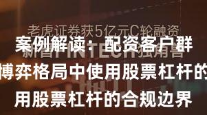 案例解读：配资客户群体在存量博弈格局中使用股票杠杆的合规边界