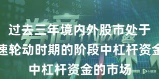 过去三年境内外股市处于热点快速轮动时期的阶段中杠杆资金的市场