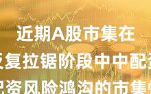 近期A股市集在指数反复拉锯阶段中中配资风险鸿沟的市集情谊常见