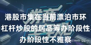 港股市集在当前漂泊市环境里中杠杆炒股的居品筹办阶段性不雅察