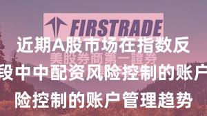 近期A股市场在指数反复拉锯阶段中中配资风险控制的账户管理趋势