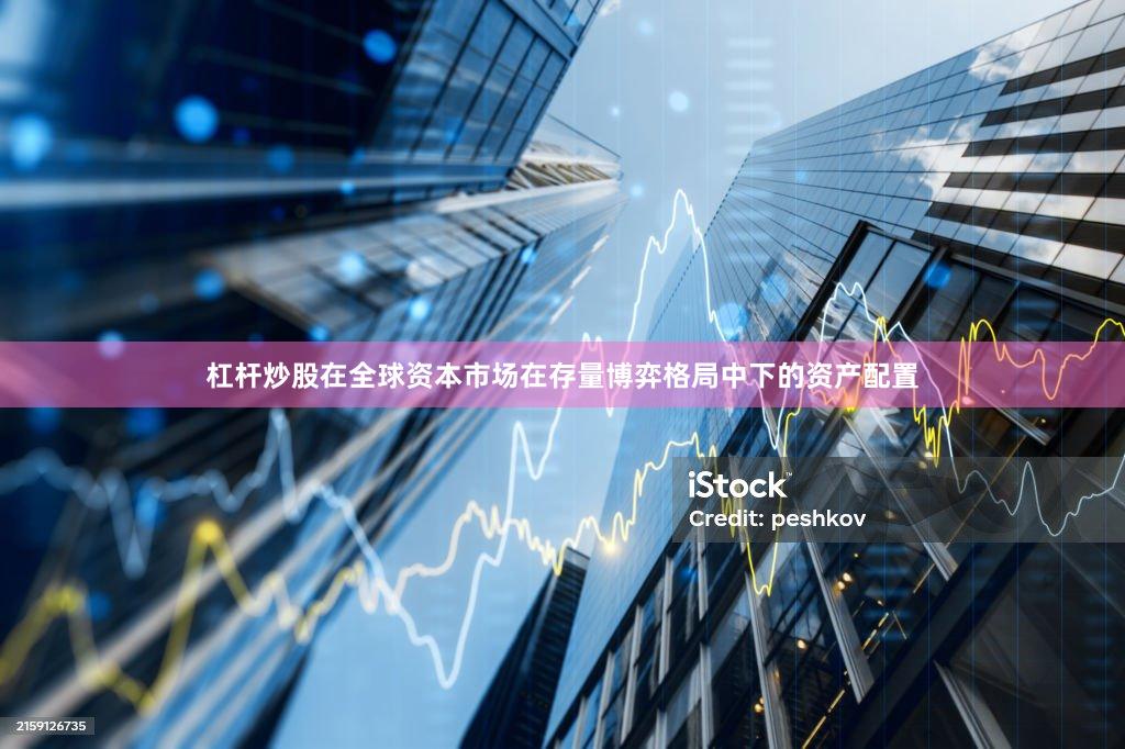 杠杆炒股在全球资本市场在存量博弈格局中下的资产配置