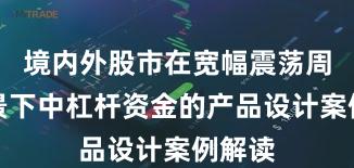 境内外股市在宽幅震荡周期背景下中杠杆资金的产品设计案例解读