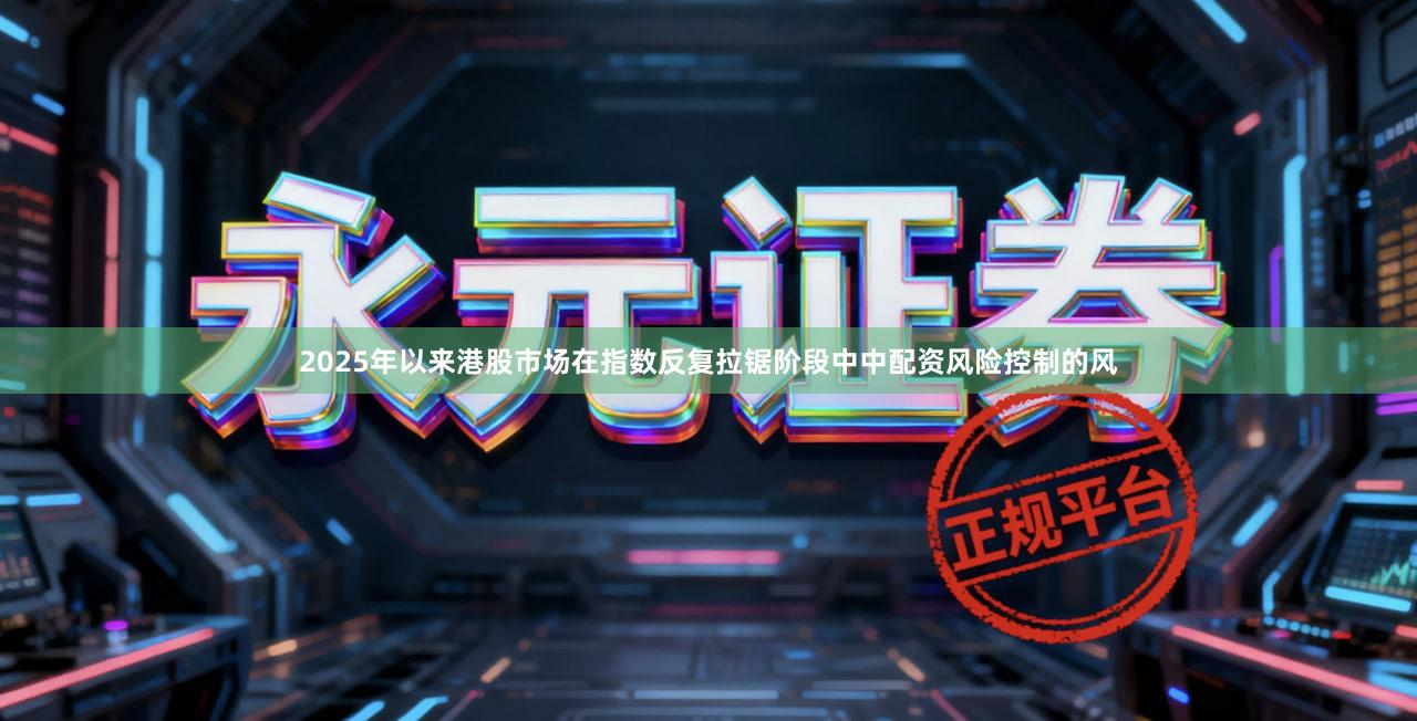 2025年以来港股市场在指数反复拉锯阶段中中配资风险控制的风