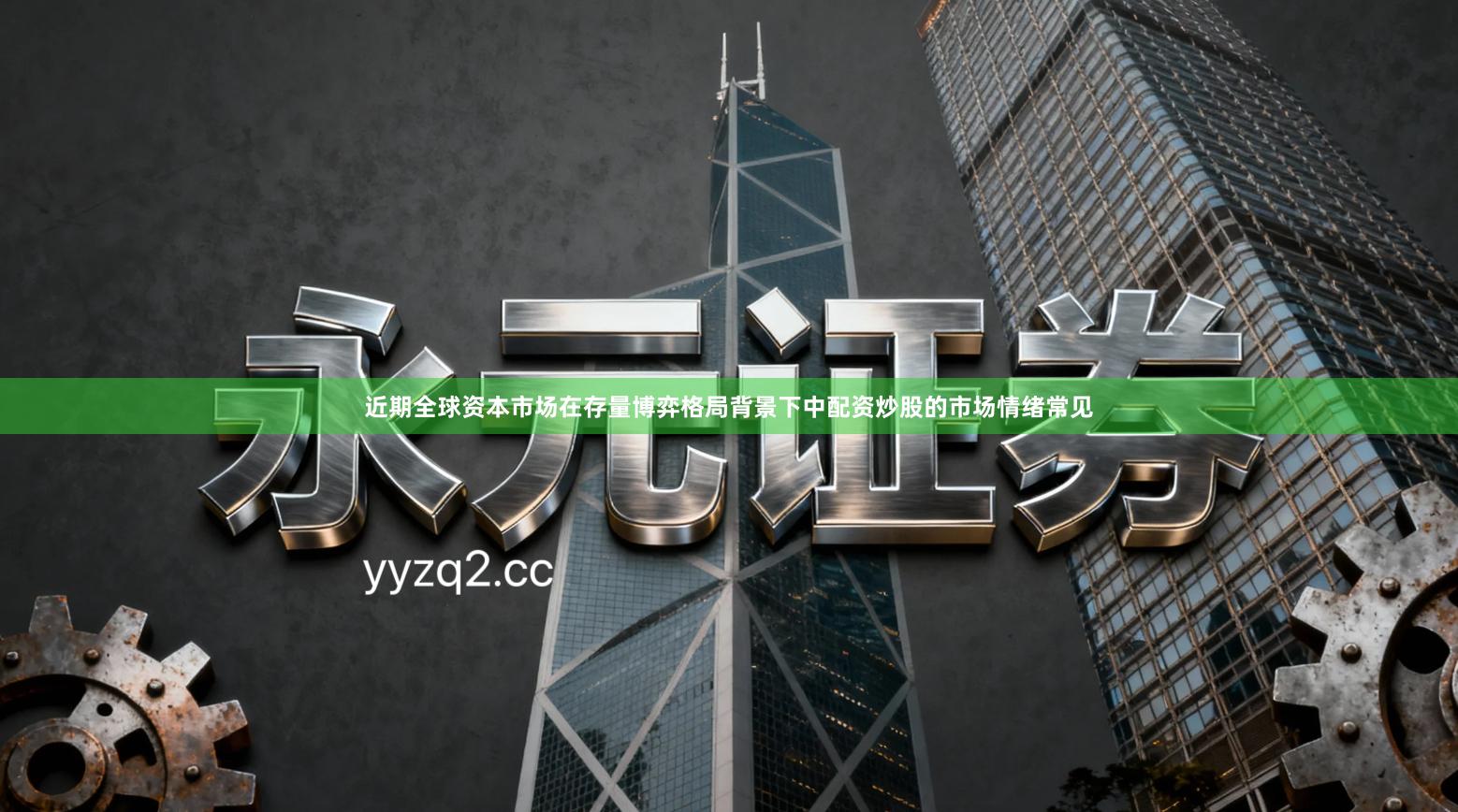 近期全球资本市场在存量博弈格局背景下中配资炒股的市场情绪常见