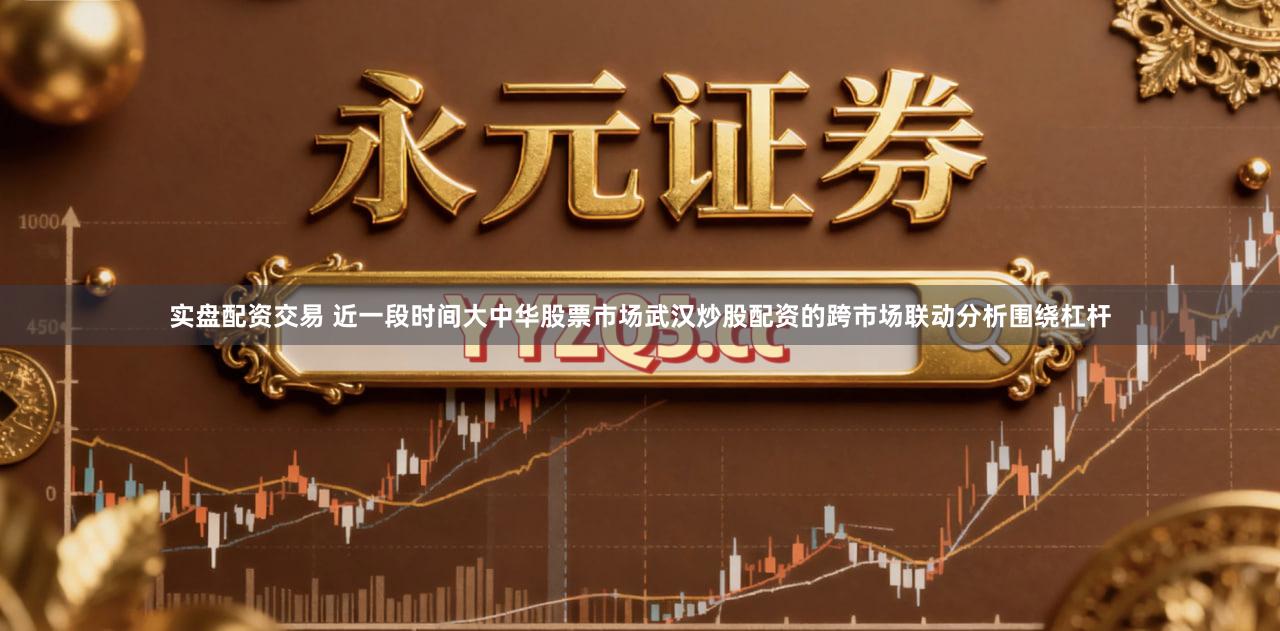 实盘配资交易 近一段时间大中华股票市场武汉炒股配资的跨市场联动分析围绕杠杆