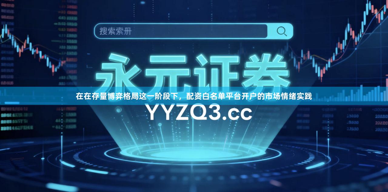 在在存量博弈格局这一阶段下，配资白名单平台开户的市场情绪实践
