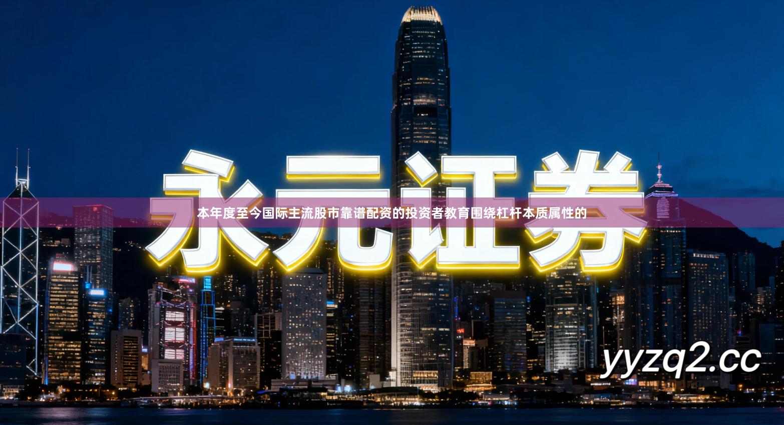 本年度至今国际主流股市靠谱配资的投资者教育围绕杠杆本质属性的