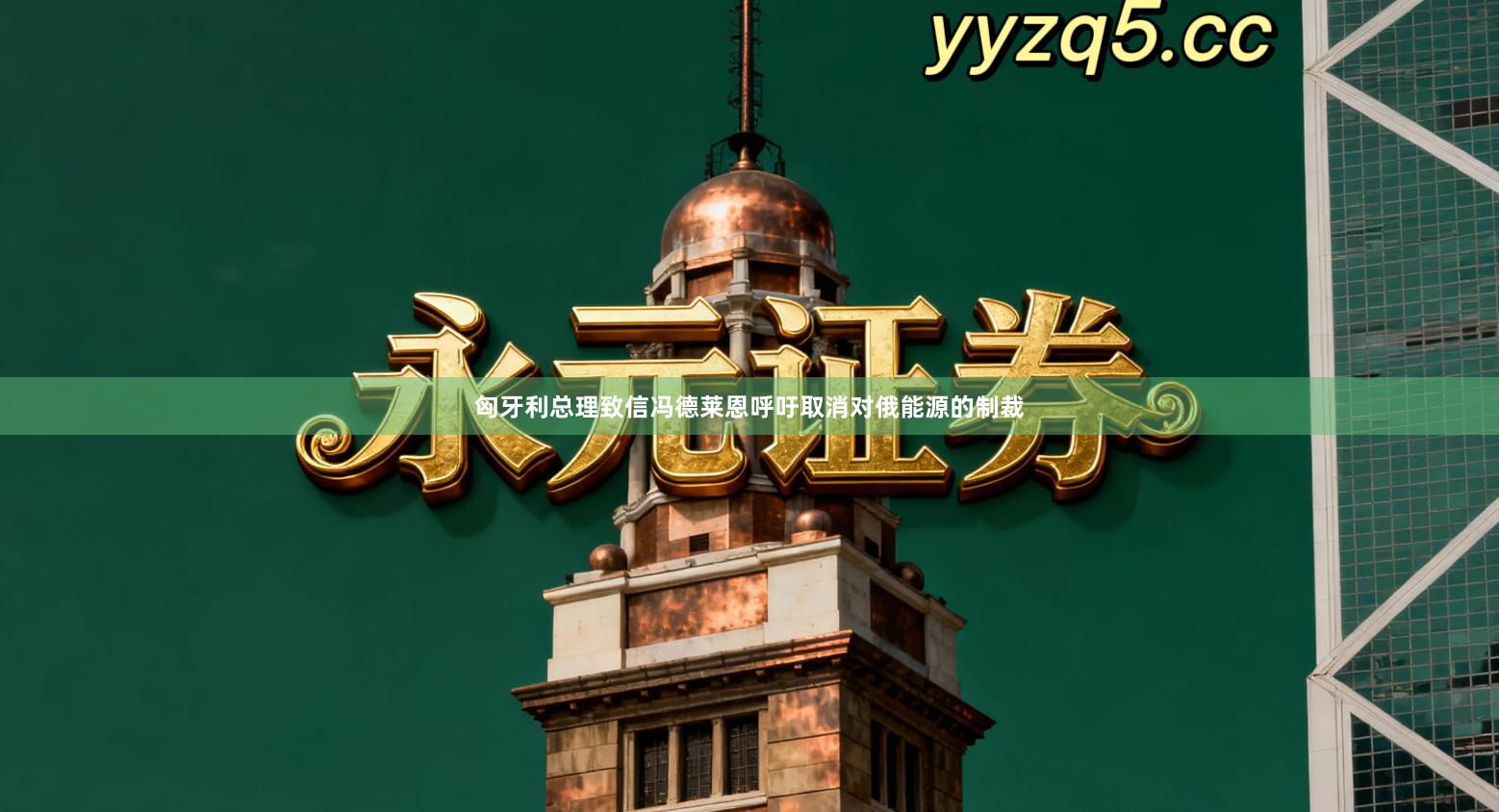 匈牙利总理致信冯德莱恩呼吁取消对俄能源的制裁